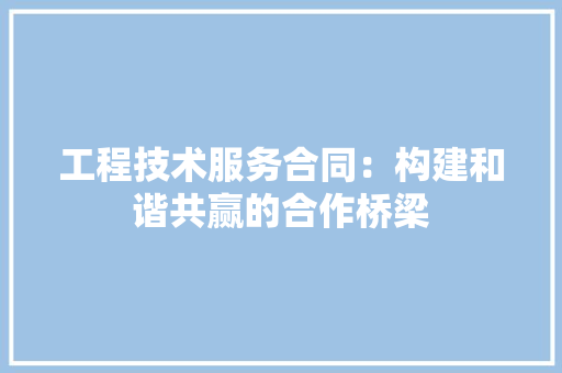 工程技術(shù)服務(wù)合同 構(gòu)建和諧共贏的合作橋梁